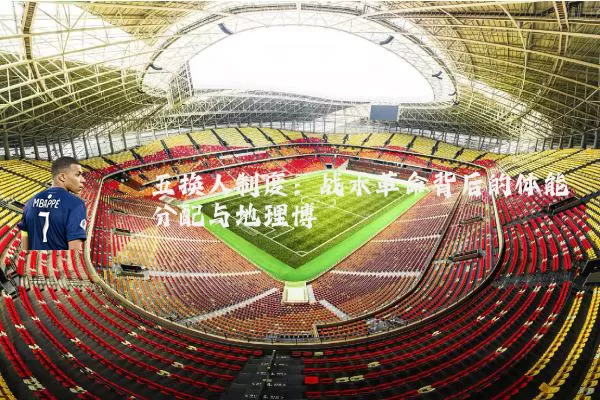 五换人制度：战术革命背后的体能分配与地理博弈