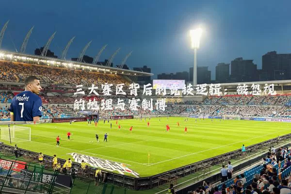 三大赛区背后的竞技逻辑:被忽视的地理与赛制博弈