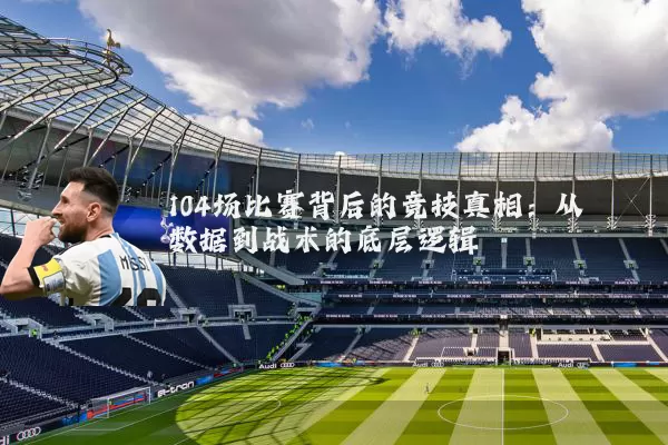104场比赛背后的竞技真相：从数据到战术的底层逻辑