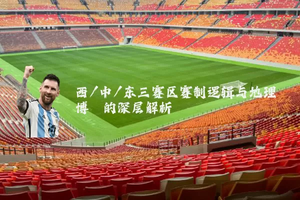 西/中/东三赛区赛制逻辑与地理博弈的深层解析