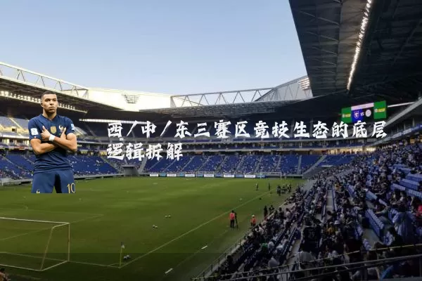 西/中/东三赛区竞技生态的底层逻辑拆解
