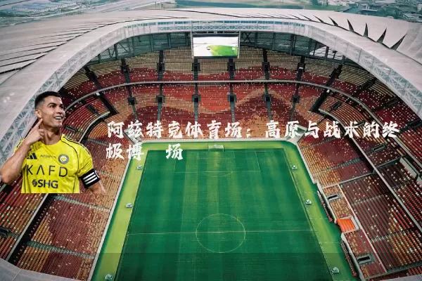 阿兹特克体育场:高原与战术的终极博弈场