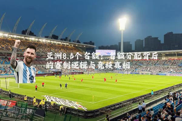 亚洲8.5个名额:名额分配背后的赛制逻辑与竞技真相